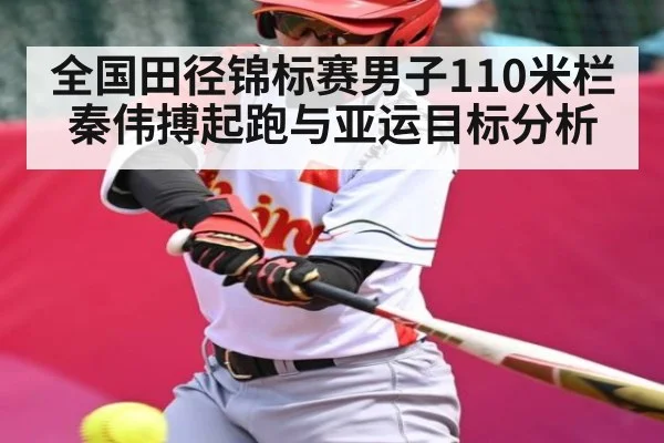 全国田径锦标赛男子110米栏秦伟搏起跑与亚运目标分析（KAIYUN SPORTS）